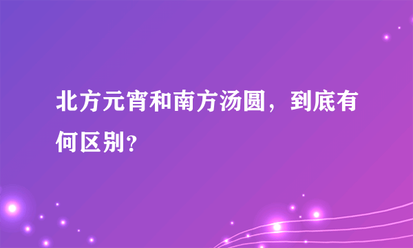 北方元宵和南方汤圆，到底有何区别？