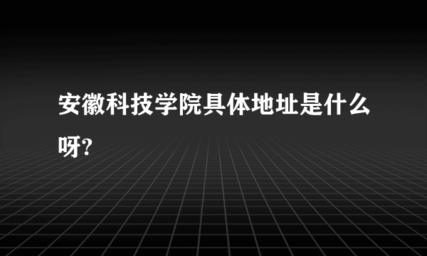 安徽科技学院具体地址是什么呀?