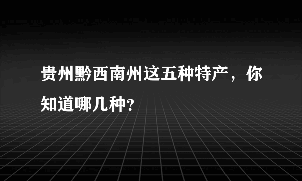 贵州黔西南州这五种特产，你知道哪几种？