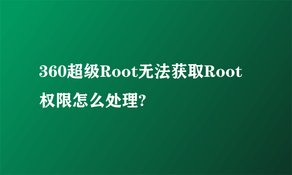 360超级Root无法获取Root权限怎么处理?