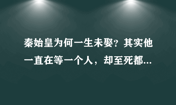 秦始皇为何一生未娶？其实他一直在等一个人，却至死都没有等到