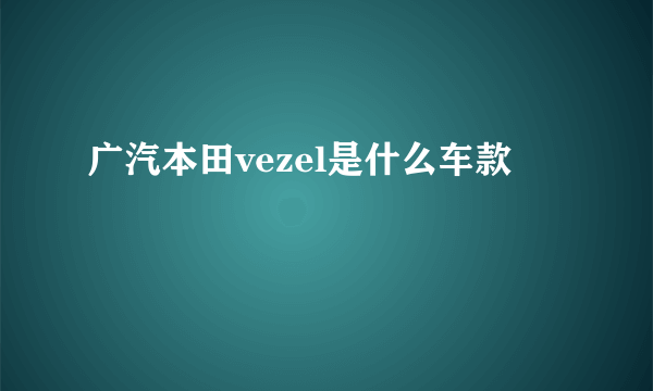 广汽本田vezel是什么车款