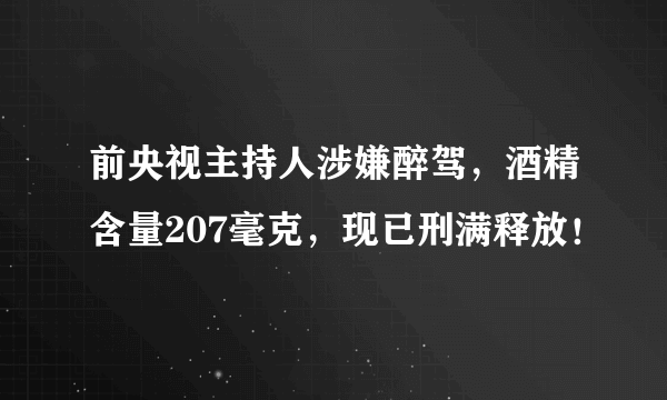 前央视主持人涉嫌醉驾，酒精含量207毫克，现已刑满释放！