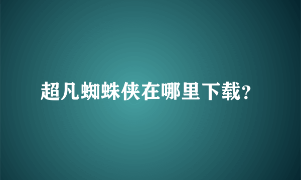 超凡蜘蛛侠在哪里下载？