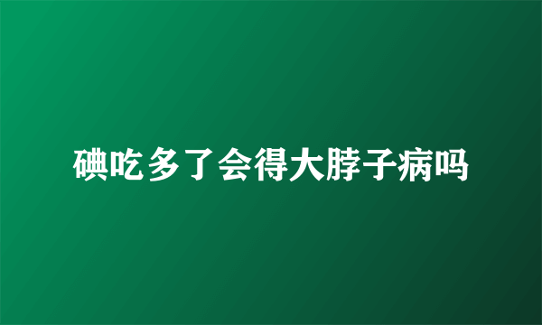 碘吃多了会得大脖子病吗