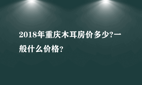 2018年重庆木耳房价多少?一般什么价格？