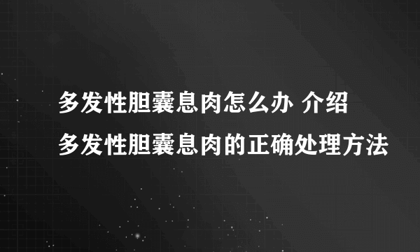 多发性胆囊息肉怎么办 介绍多发性胆囊息肉的正确处理方法