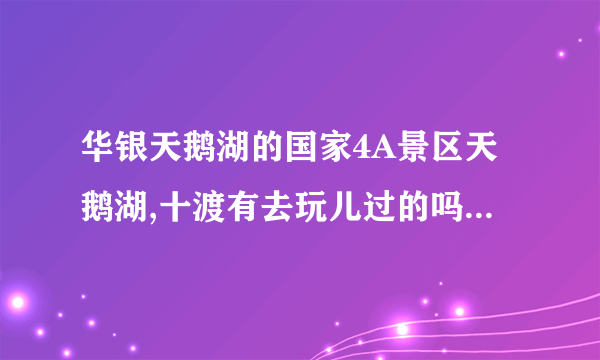 华银天鹅湖的国家4A景区天鹅湖,十渡有去玩儿过的吗?求攻略