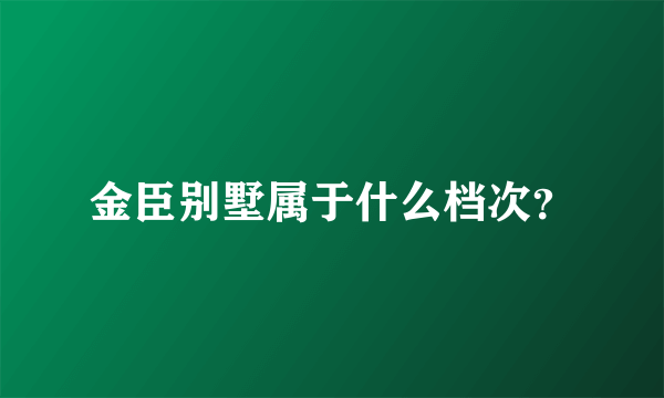 金臣别墅属于什么档次？