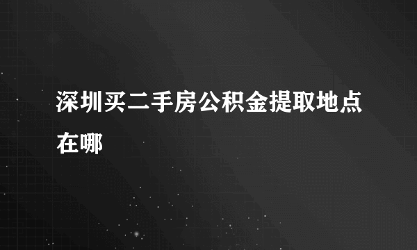 深圳买二手房公积金提取地点在哪