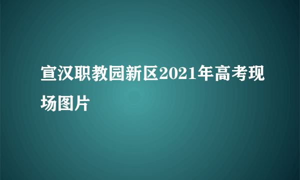 宣汉职教园新区2021年高考现场图片