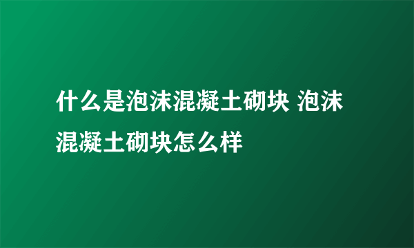 什么是泡沫混凝土砌块 泡沫混凝土砌块怎么样