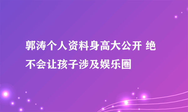 郭涛个人资料身高大公开 绝不会让孩子涉及娱乐圈