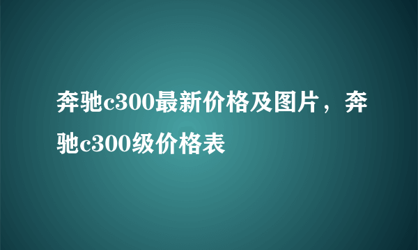 奔驰c300最新价格及图片，奔驰c300级价格表