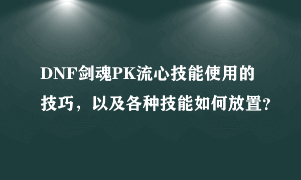 DNF剑魂PK流心技能使用的技巧，以及各种技能如何放置？