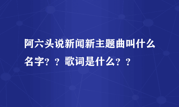 阿六头说新闻新主题曲叫什么名字？？歌词是什么？？