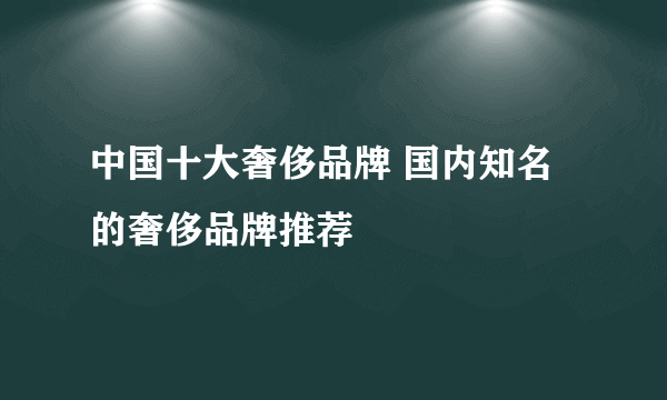 中国十大奢侈品牌 国内知名的奢侈品牌推荐