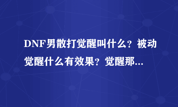 DNF男散打觉醒叫什么？被动觉醒什么有效果？觉醒那招叫什么？