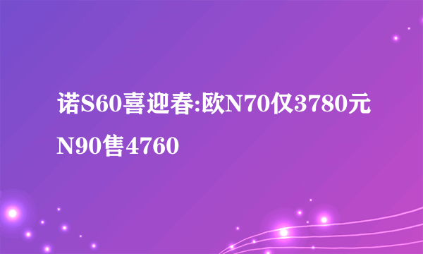 诺S60喜迎春:欧N70仅3780元N90售4760