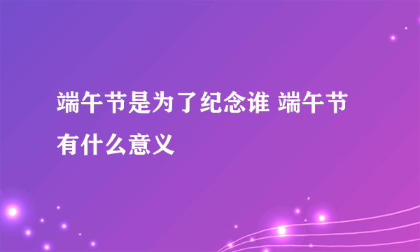 端午节是为了纪念谁 端午节有什么意义