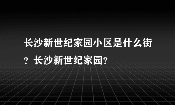 长沙新世纪家园小区是什么街？长沙新世纪家园？