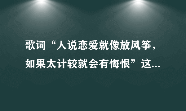 歌词“人说恋爱就像放风筝，如果太计较就会有悔恨”这句歌曲的歌名是啥？