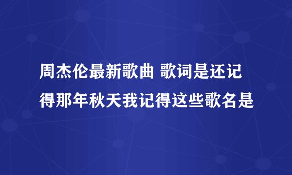 周杰伦最新歌曲 歌词是还记得那年秋天我记得这些歌名是