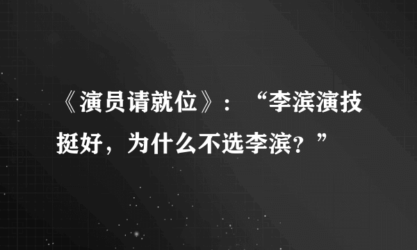 《演员请就位》：“李滨演技挺好，为什么不选李滨？”