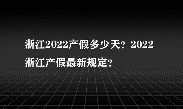 浙江2022产假多少天？2022浙江产假最新规定？