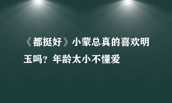 《都挺好》小蒙总真的喜欢明玉吗？年龄太小不懂爱