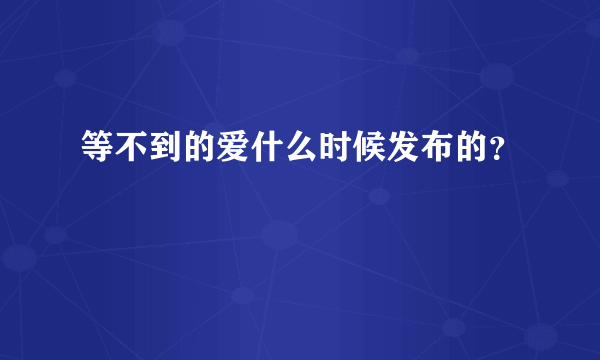 等不到的爱什么时候发布的？