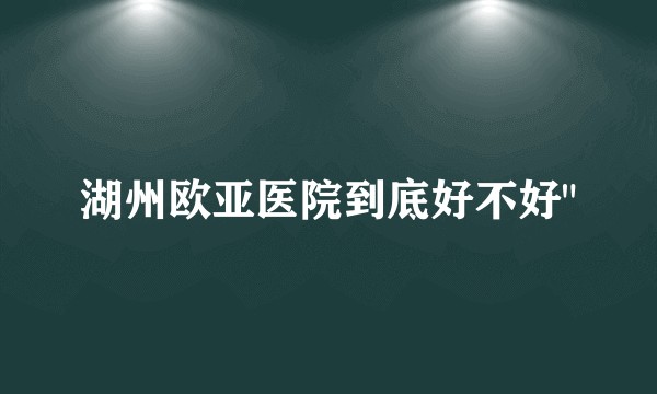 湖州欧亚医院到底好不好