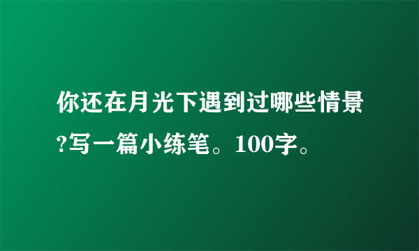 你还在月光下遇到过哪些情景?写一篇小练笔。100字。