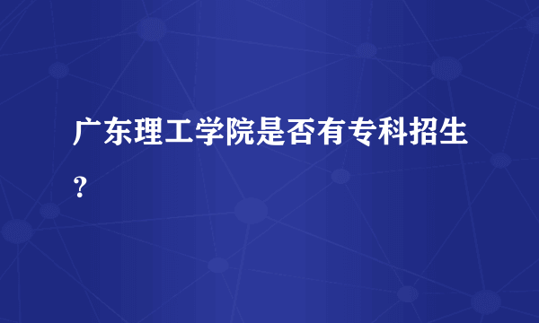 广东理工学院是否有专科招生？