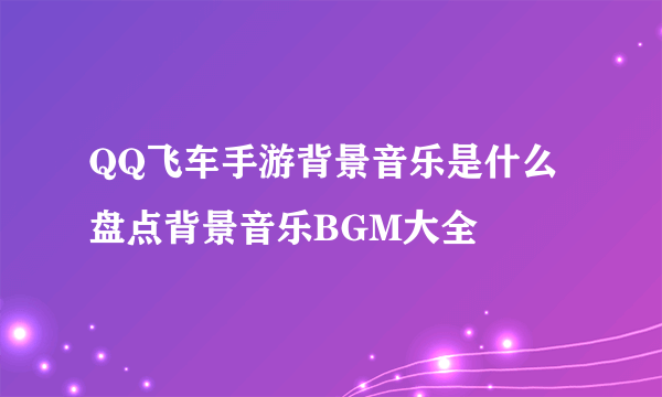 QQ飞车手游背景音乐是什么 盘点背景音乐BGM大全