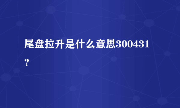 尾盘拉升是什么意思300431？