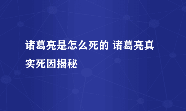 诸葛亮是怎么死的 诸葛亮真实死因揭秘