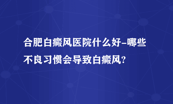 合肥白癜风医院什么好-哪些不良习惯会导致白癜风?