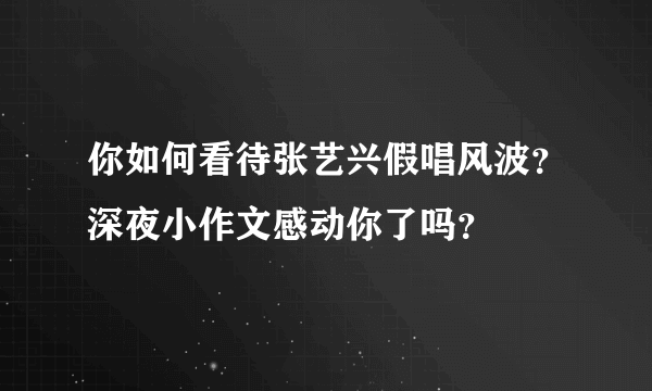 你如何看待张艺兴假唱风波？深夜小作文感动你了吗？