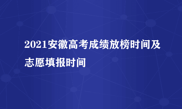 2021安徽高考成绩放榜时间及志愿填报时间