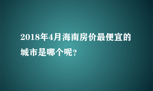 2018年4月海南房价最便宜的城市是哪个呢？