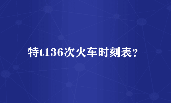 特t136次火车时刻表？