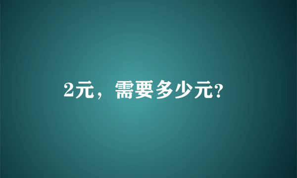 2元，需要多少元？