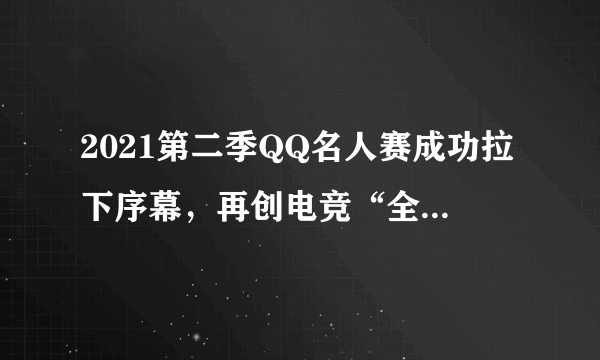 2021第二季QQ名人赛成功拉下序幕，再创电竞“全民化”新起点