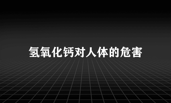 氢氧化钙对人体的危害