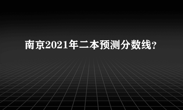 南京2021年二本预测分数线？