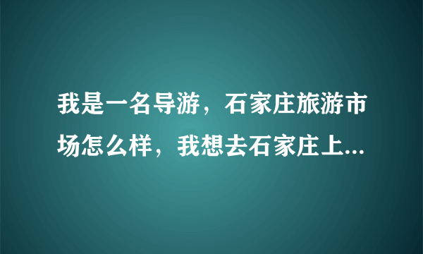 我是一名导游，石家庄旅游市场怎么样，我想去石家庄上班，有了解的进来跟我讨论一下