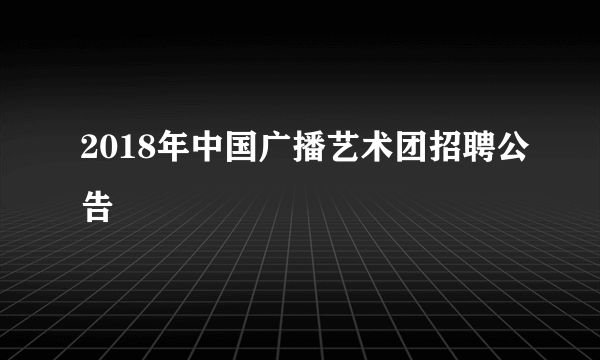 2018年中国广播艺术团招聘公告