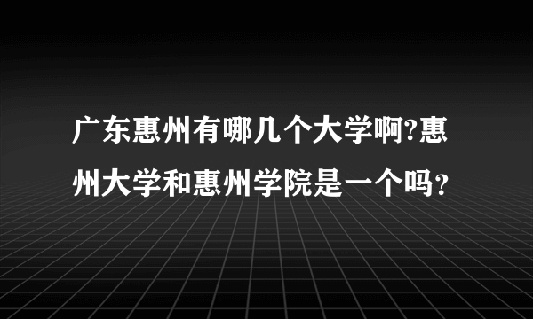 广东惠州有哪几个大学啊?惠州大学和惠州学院是一个吗？