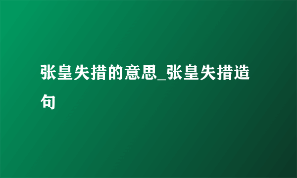 张皇失措的意思_张皇失措造句